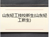 山东轻工技校新生(山东轻工新生)