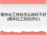 南京化工技校怎么样好不好(南京化工技校评价)