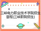 三峡电力职业技术学院招生章程(三峡职院招生)