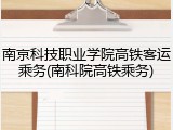南京科技职业学院高铁客运乘务(南科院高铁乘务)