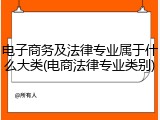 电子商务及法律专业属于什么大类(电商法律专业类别)