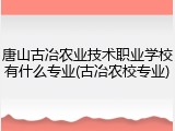 唐山古冶农业技术职业学校有什么专业(古冶农校专业)