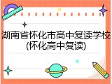 湖南省怀化市高中复读学校(怀化高中复读)