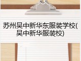 苏州吴中新华东服装学校(吴中新华服装校)