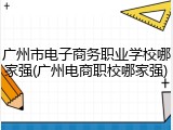 广州市电子商务职业学校哪家强(广州电商职校哪家强)