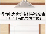 河南电力高等专科学校宿舍照片(河南电专宿舍图)