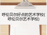 呼伦贝尔好点的艺术学校(呼伦贝尔艺术学校)