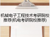 机械电子工程技术考研院校推荐(机电考研院校推荐)