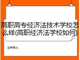 高职高专经济法技术学校怎么样(高职经济法学校如何)