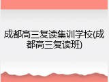 成都高三复读集训学校(成都高三复读班)