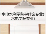 水电水利学院学什么专业(水电学院专业)