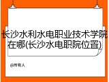 长沙水利水电职业技术学院在哪(长沙水电职院位置)