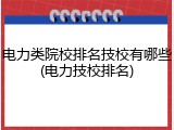 电力类院校排名技校有哪些(电力技校排名)