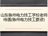 山东鲁州电力技工学校老师待遇(鲁州电力技工薪资)