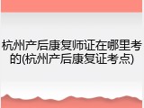 杭州产后康复师证在哪里考的(杭州产后康复证考点)