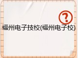 福州电子技校(福州电子校)