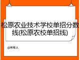 松原农业技术学校单招分数线(松原农校单招线)