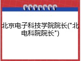 北京电子科技学院院长("北电科院院长")