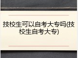 技校生可以自考大专吗(技校生自考大专)