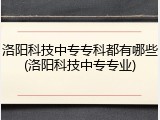 洛阳科技中专专科都有哪些(洛阳科技中专专业)