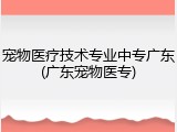 宠物医疗技术专业中专广东(广东宠物医专)