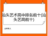 汕头艺术高中排名前十(汕头艺高前十)