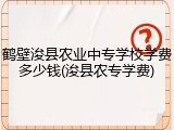鹤壁浚县农业中专学校学费多少钱(浚县农专学费)