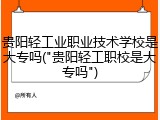 贵阳轻工业职业技术学校是大专吗("贵阳轻工职校是大专吗")