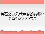 黄石公办艺术中专都有哪些("黄石艺术中专")