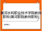 黄河水利职业技术学院教师职称(黄河职院教师职称)