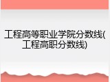 工程高等职业学院分数线(工程高职分数线)