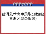 普洱艺术高中录取分数线(普洱艺高录取线)