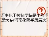 河南化工技师学院是中专还是大专(河南化院学历层次)