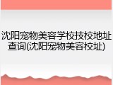 沈阳宠物美容学校技校地址查询(沈阳宠物美容校址)