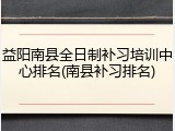 益阳南县全日制补习培训中心排名(南县补习排名)