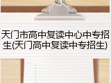 天门市高中复读中心中专招生(天门高中复读中专招生)