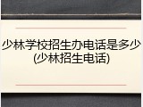 少林学校招生办电话是多少(少林招生电话)