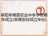 阜阳阜南县农业中专学校哪年成立(阜南农校成立年份)