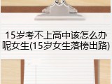 15岁考不上高中该怎么办呢女生(15岁女生落榜出路)