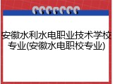 安徽水利水电职业技术学校专业(安徽水电职校专业)