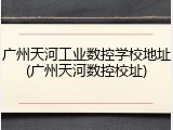 广州天河工业数控学校地址(广州天河数控校址)