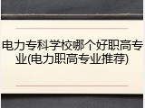 电力专科学校哪个好职高专业(电力职高专业推荐)