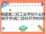 福建第二轻工业学校什么时候开学(闽二轻校开学时间)