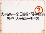 大兴高一全日制补习学校有哪些(大兴高一补校)