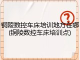 铜陵数控车床培训地方在哪(铜陵数控车床培训点)