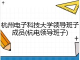 杭州电子科技大学领导班子成员(杭电领导班子)
