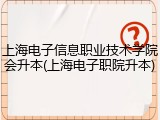 上海电子信息职业技术学院会升本(上海电子职院升本)