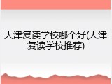 天津复读学校哪个好(天津复读学校推荐)