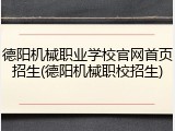 德阳机械职业学校官网首页招生(德阳机械职校招生)