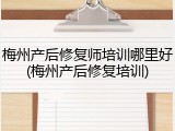 梅州产后修复师培训哪里好(梅州产后修复培训)
